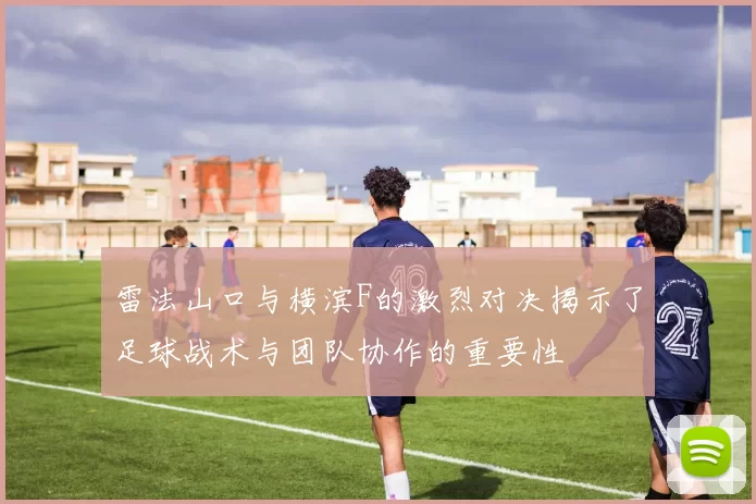 雷法山口与横滨F的激烈对决揭示了足球战术与团队协作的重要性