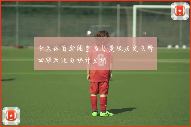 今天体育新闻皇马与曼联历史交锋回顾及比分统计分析