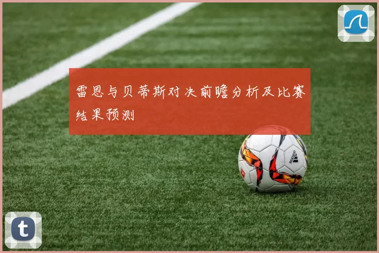 雷恩与贝蒂斯对决前瞻分析及比赛结果预测