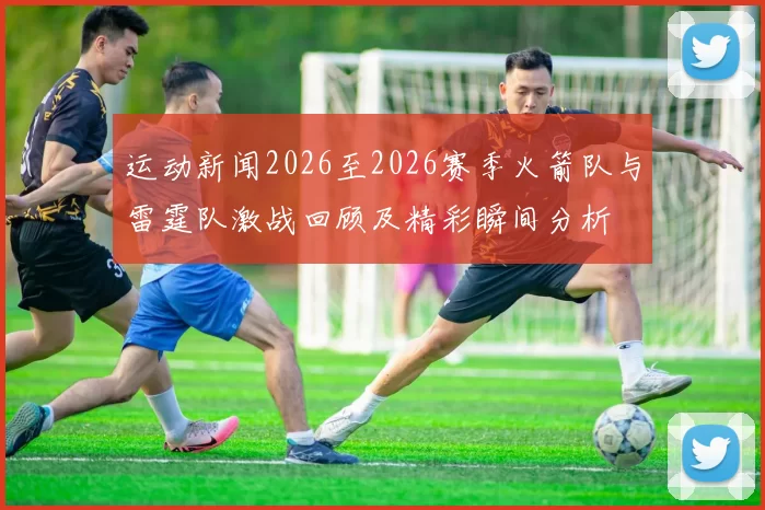 运动新闻2026至2026赛季火箭队与雷霆队激战回顾及精彩瞬间分析