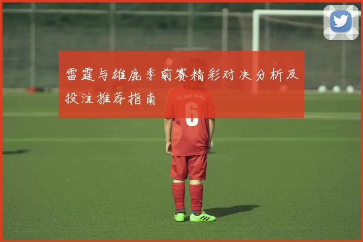 雷霆与雄鹿季前赛精彩对决分析及投注推荐指南