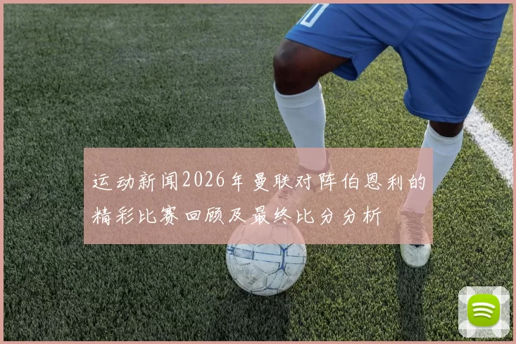 运动新闻2026年曼联对阵伯恩利的精彩比赛回顾及最终比分分析