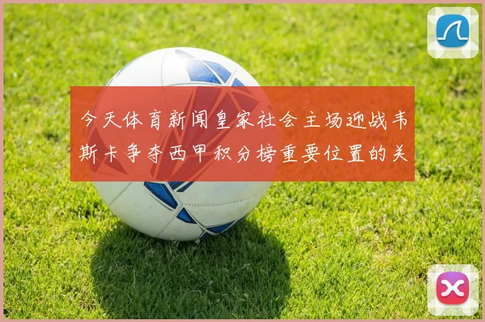 今天体育新闻皇家社会主场迎战韦斯卡争夺西甲积分榜重要位置的关键战役